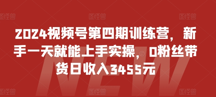 2024视频号第四期训练营，新手一天就能上手实操，0粉丝带货日收入3455元-副创网