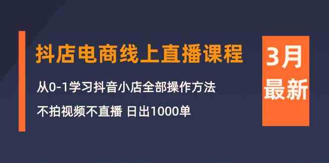 （10140期）3月抖店电商线上直播课程：从0-1学习抖音小店，不拍视频不直播 日出1000单-副创网