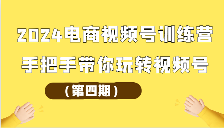 2024电商视频号训练营（第四期）手把手带你玩转视频号-副创网