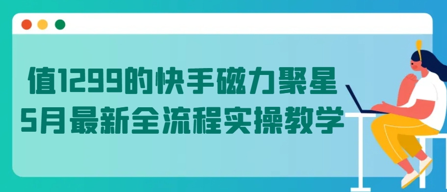 值1299的快手磁力聚星5月最新全流程实操教学-副创网