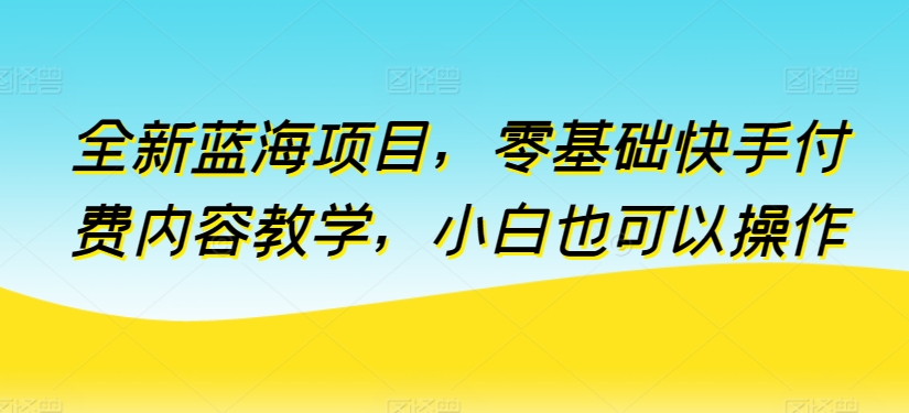 全新蓝海项目，零基础快手付费内容教学，小白也可以操作-副创网