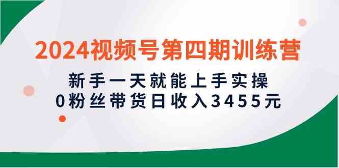 （10157期）2024视频号第四期训练营，新手一天就能上手实操，0粉丝带货日收入3455元-副创网