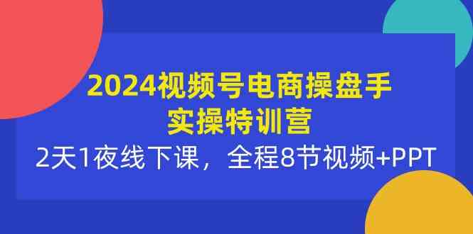 （10156期）2024视频号电商操盘手实操特训营：2天1夜线下课，全程8节视频+PPT-副创网