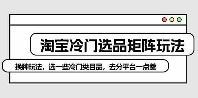 （10159期）淘宝冷门选品矩阵玩法：换种玩法，选一些冷门类目品，去分平台一点羹-副创网