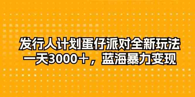 （10167期）发行人计划蛋仔派对全新玩法，一天3000＋，蓝海暴力变现-副创网