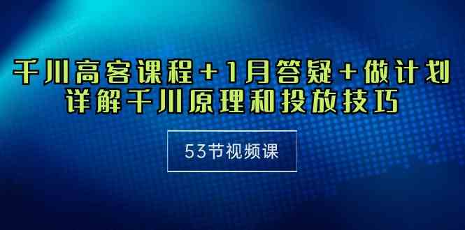 （10172期）千川 高客课程+1月答疑+做计划，详解千川原理和投放技巧（53节视频课）-副创网