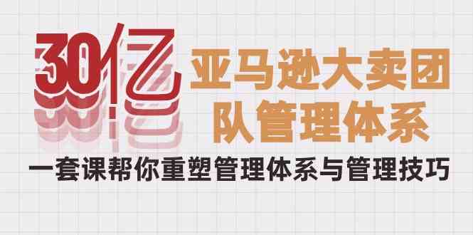 （10178期）30亿-亚马逊大卖团队管理体系，一套课帮你重塑管理体系与管理技巧-副创网