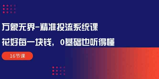 万象无界精准投流系统课：花好每一块钱，0基础也听得懂（16节课）-副创网