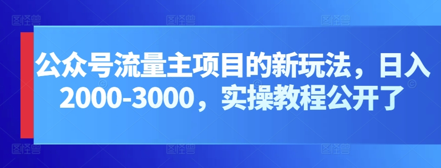 公众号流量主项目的新玩法，日入2000-3000，实操教程公开了-副创网