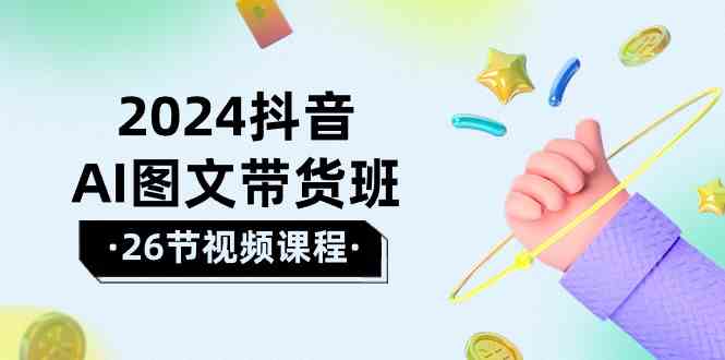 （10188期）2024抖音AI图文带货班：在这个赛道上  乘风破浪 拿到好效果（26节课）-副创网