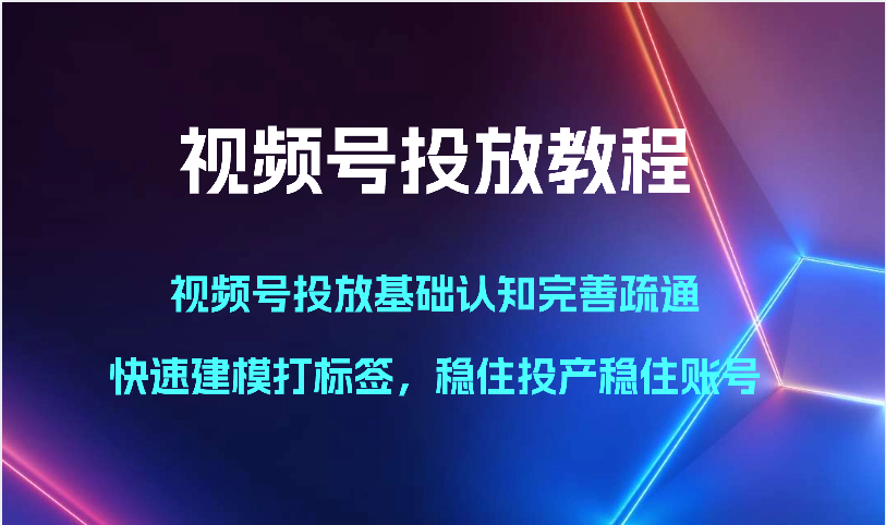 视频号投放教程-视频号投放基础认知完善疏通，快速建模打标签，稳住投产稳住账号-副创网