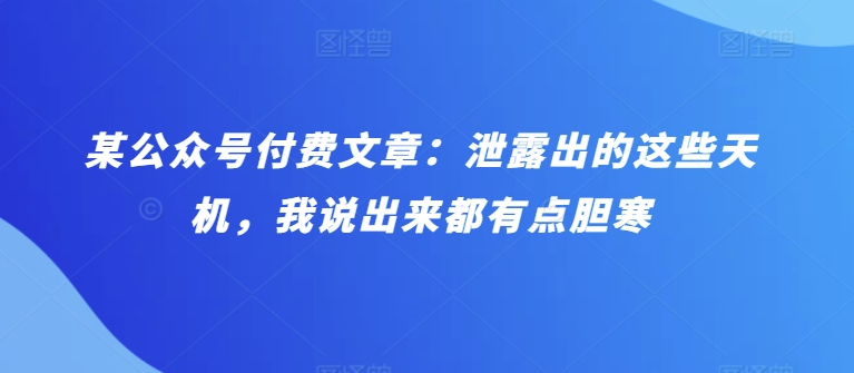 某公众号付费文章：泄露出的这些天机，我说出来都有点胆寒-副创网