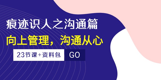 （10275期）痕迹 识人之沟通篇，向上管理，沟通从心（23节课+资料包）-副创网