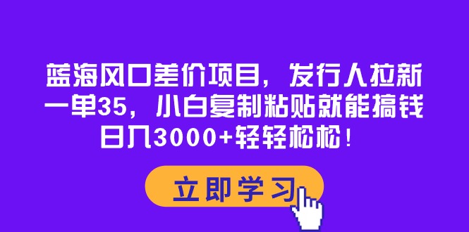 （10272期）蓝海风口差价项目，发行人拉新，一单35，小白复制粘贴就能搞钱！日入30…-副创网