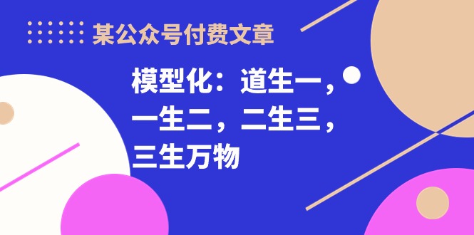 某公众号付费文章《模型化：道生一，一生二，二生三，三生万物！》-副创网