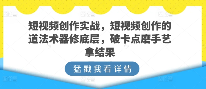 短视频创作实战，短视频创作的道法术器修底层，破卡点磨手艺拿结果-副创网