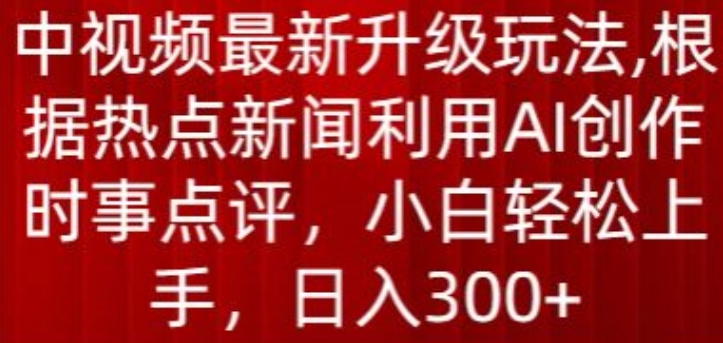 中视频最新升级玩法，根据热点新闻利用AI创作时事点评，日入300+-副创网