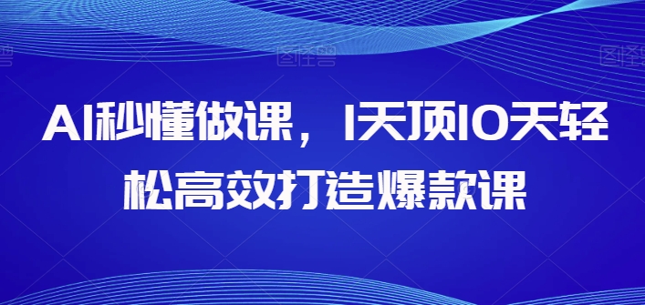 AI秒懂做课，1天顶10天轻松高效打造爆款课-副创网