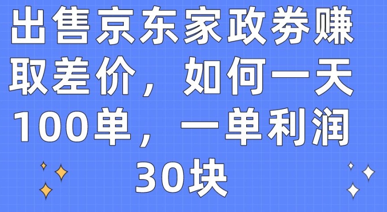 出售京东家政劵赚取差价，如何一天100单，一单利润30块-副创网