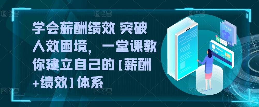 学会薪酬绩效 突破人效困境，​一堂课教你建立自己的【薪酬+绩效】体系-副创网