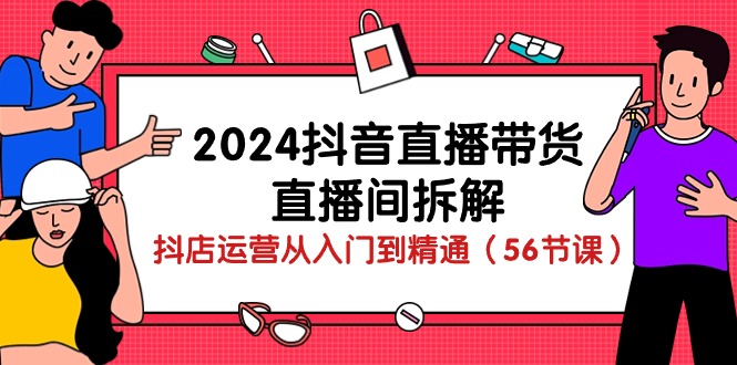 （10288期）2024抖音直播带货-直播间拆解：抖店运营从入门到精通（56节课）-副创网