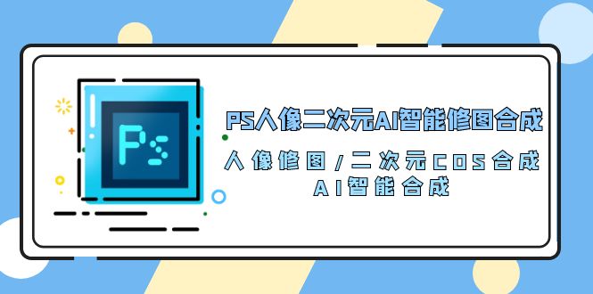 （10286期）PS人像二次元AI智能修图 合成 人像修图/二次元 COS合成/AI 智能合成/100节-副创网