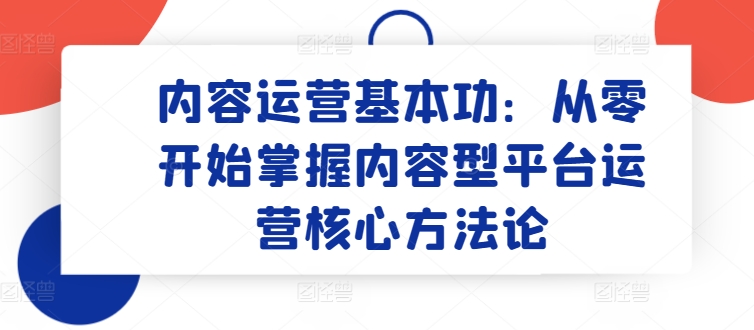 内容运营基本功：从零开始掌握内容型平台运营核心方法论-副创网