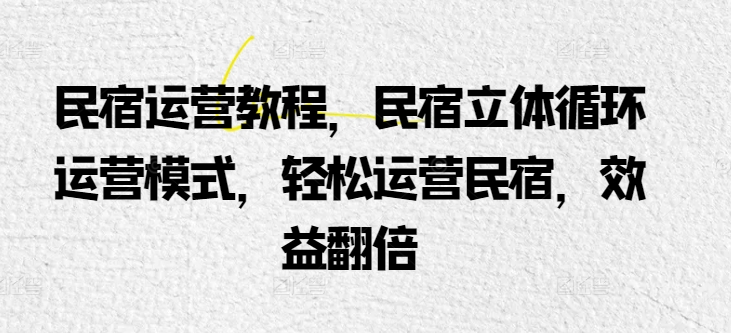 民宿运营教程，民宿立体循环运营模式，轻松运营民宿，效益翻倍-副创网