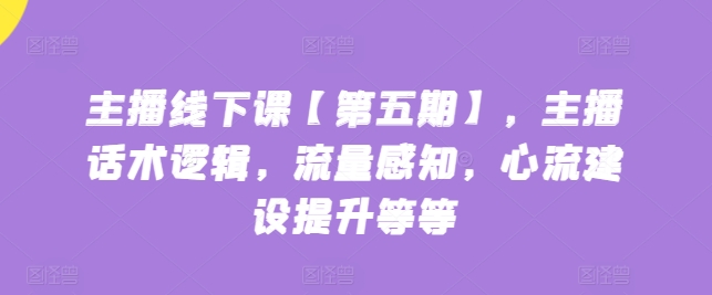 主播线下课【第五期】，主播话术逻辑，流量感知，心流建设提升等等-副创网