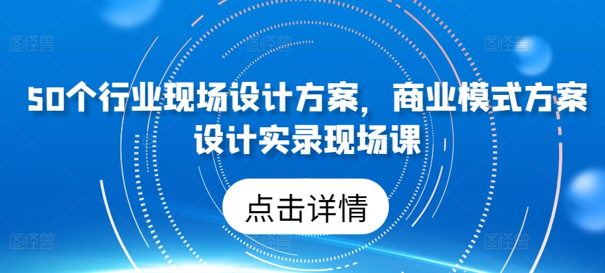 50个行业现场设计方案，​商业模式方案设计实录现场课-副创网