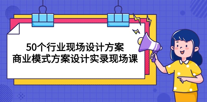 （10300期）50个行业 现场设计方案，商业模式方案设计实录现场课（50节课）-副创网