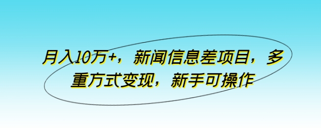 月入10万+，新闻信息差项目，多重方式变现，新手可操作-副创网