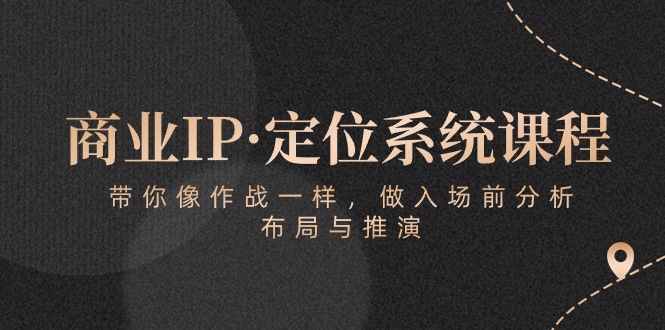 商业IP·定位系统课程：带你像作战一样，做入场前分析，布局与推演-副创网