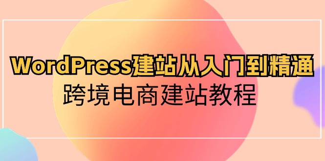 （10313期）WordPress建站从入门到精通，跨境电商建站教程-副创网