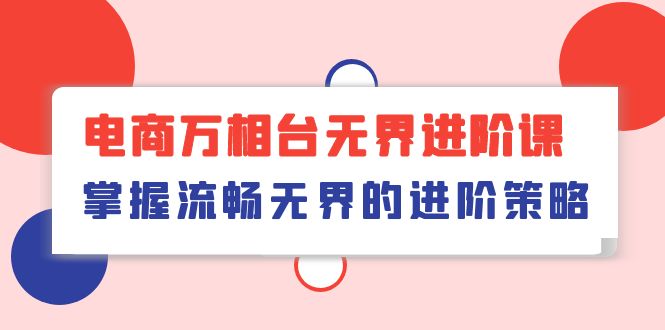 （10315期）电商 万相台无界进阶课，掌握流畅无界的进阶策略（41节课）-副创网