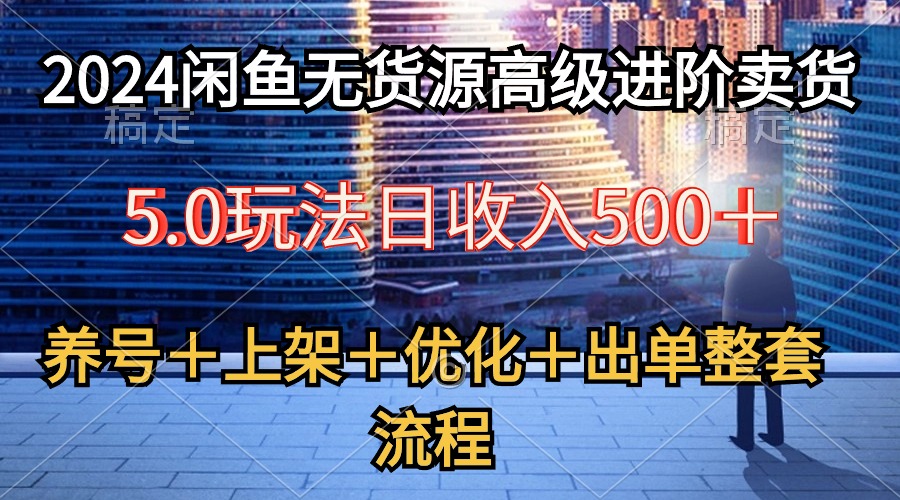 （10332期）2024闲鱼无货源高级进阶卖货5.0，养号＋选品＋上架＋优化＋出单整套流程-副创网