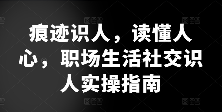 痕迹识人，读懂人心，​职场生活社交识人实操指南-副创网