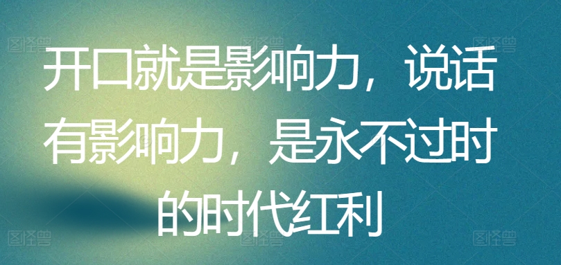 开口就是影响力，说话有影响力，是永不过时的时代红利-副创网