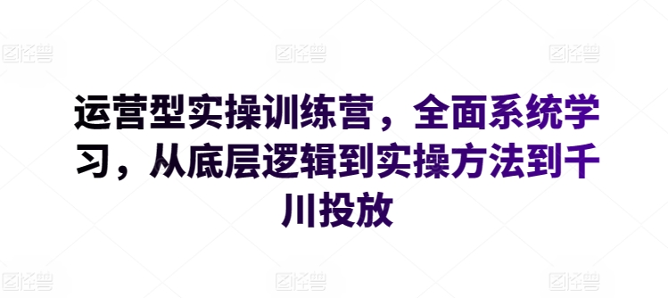 运营型实操训练营，全面系统学习，从底层逻辑到实操方法到千川投放-副创网