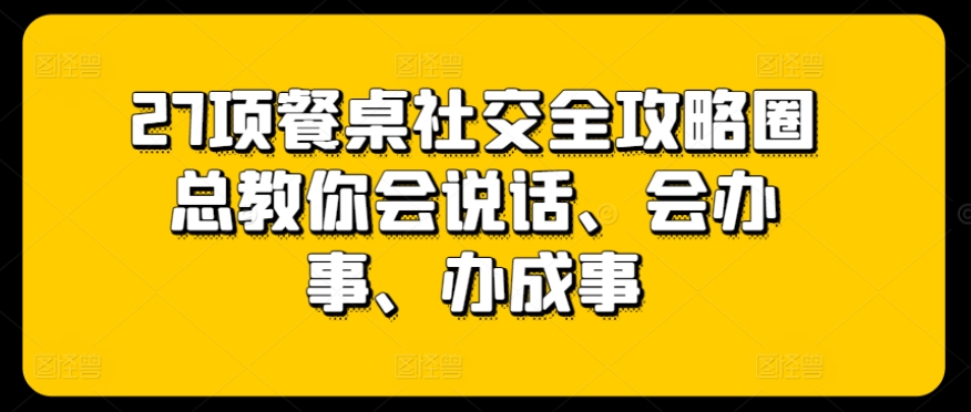 27项餐桌社交全攻略圈总教你会说话、会办事、办成事-副创网