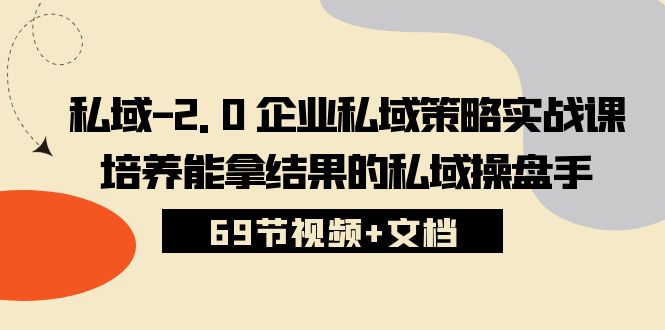 （10345期）私域-2.0 企业私域策略实战课，培养能拿结果的私域操盘手 (69节视频+文档)-副创网