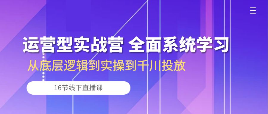 （10344期）运营型实战营 全面系统学习-从底层逻辑到实操到千川投放（16节线下直播课)-副创网