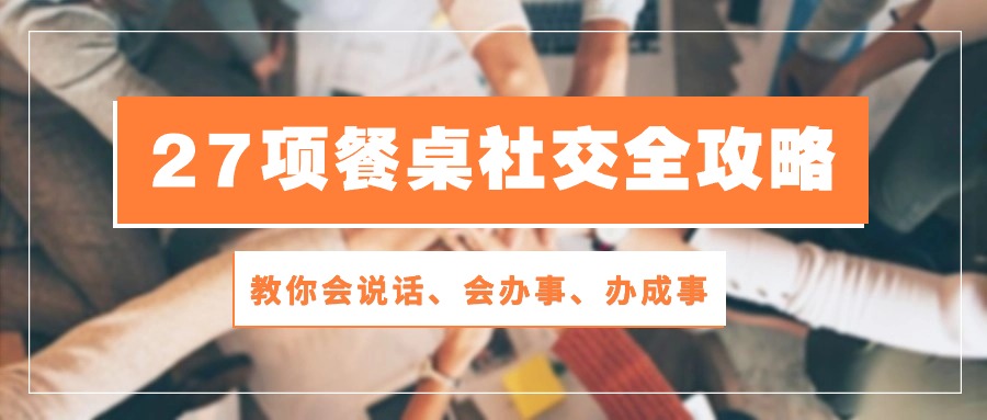 （10343期）27项 餐桌社交全攻略：教你会说话、会办事、办成事（28节课）-副创网