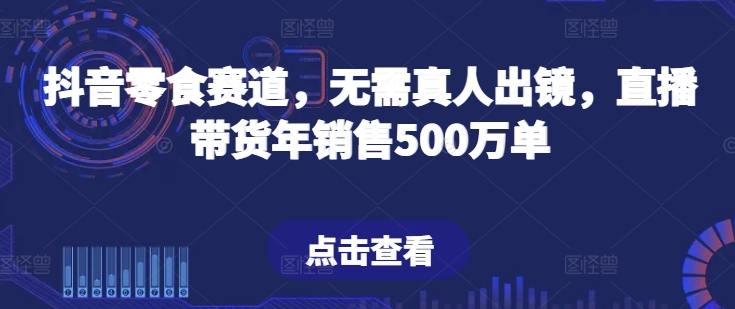 抖音零食赛道，无需真人出镜，直播带货年销售500万单-副创网