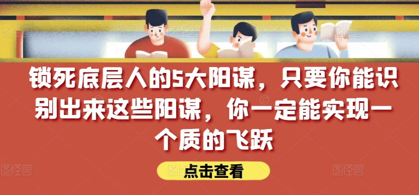 锁死底层人的5大阳谋，只要你能识别出来这些阳谋，你一定能实现一个质的飞跃【付费文章】-副创网