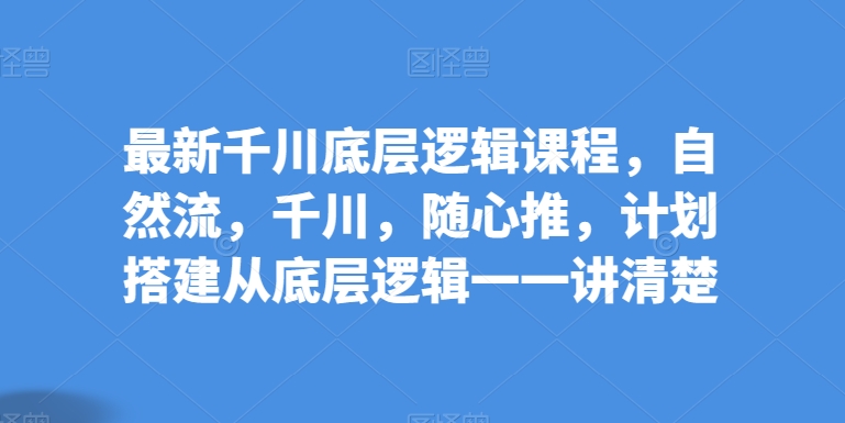 最新千川底层逻辑课程，自然流，千川，随心推，计划搭建从底层逻辑一一讲清楚-副创网