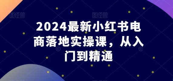 2024最新小红书电商落地实操课，从入门到精通-副创网