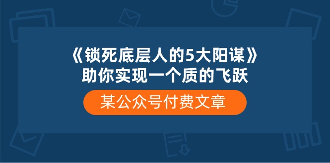 某公众号付费文章《锁死底层人的5大阳谋》助你实现一个质的飞跃-副创网