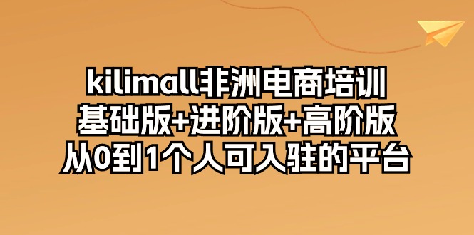 kilimall非洲电商培训，基础版+进阶版+高阶版 从0-1个人可入驻的平台（12节）-副创网