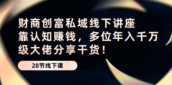 财商创富私域线下讲座：靠认知赚钱，多位年入千万级大佬分享干货！-副创网